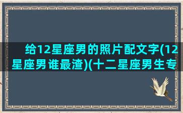 给12星座男的照片配文字(12星座男谁最渣)(十二星座男生专属头像 霸气)